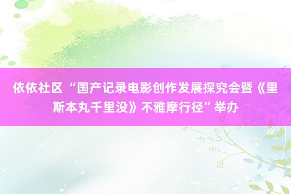 依依社区 “国产记录电影创作发展探究会暨《里斯本丸千里没》不雅摩行径”举办