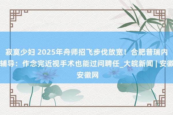 寂寞少妇 2025年舟师招飞步伐放宽！合肥普瑞内行辅导：作念完近视手术也能过问聘任_大皖新闻 | 安徽网