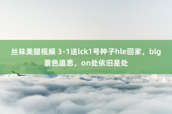 丝袜美腿视频 3-1送lck1号种子hle回家，blg景色追思，on处依旧是处