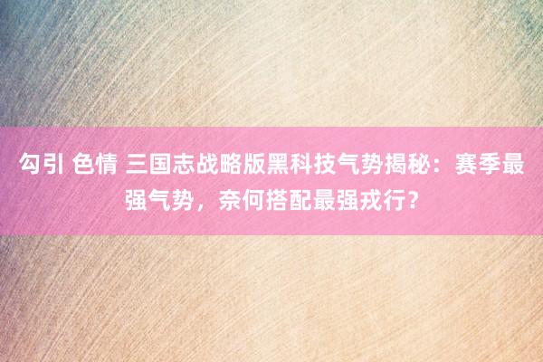 勾引 色情 三国志战略版黑科技气势揭秘：赛季最强气势，奈何搭配最强戎行？