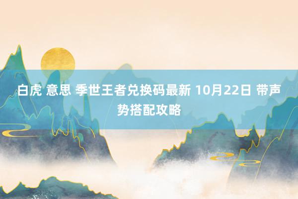 白虎 意思 季世王者兑换码最新 10月22日 带声势搭配攻略