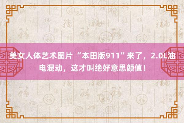 美女人体艺术图片 “本田版911”来了，2.0L油电混动，这才叫绝好意思颜值！