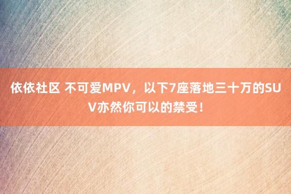 依依社区 不可爱MPV，以下7座落地三十万的SUV亦然你可以的禁受！