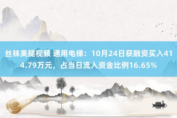 丝袜美腿视频 通用电梯：10月24日获融资买入414.79万元，占当日流入资金比例16.65%