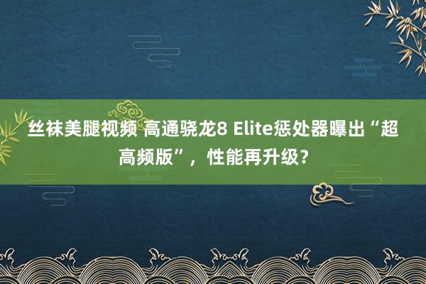 丝袜美腿视频 高通骁龙8 Elite惩处器曝出“超高频版”，性能再升级？