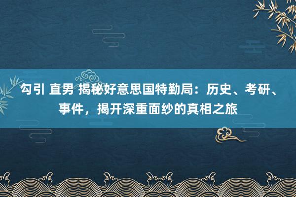 勾引 直男 揭秘好意思国特勤局：历史、考研、事件，揭开深重面纱的真相之旅