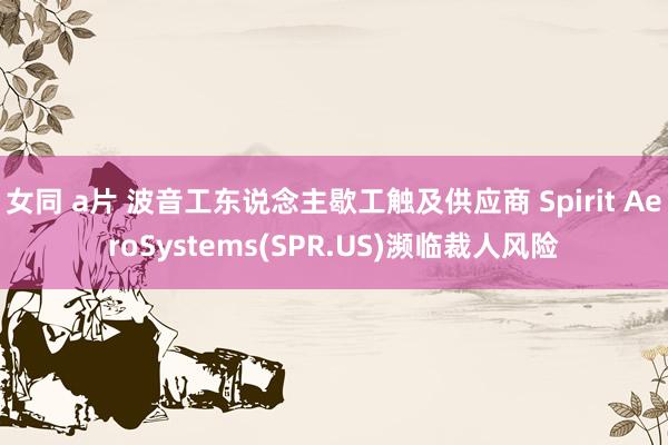 女同 a片 波音工东说念主歇工触及供应商 Spirit AeroSystems(SPR.US)濒临裁人风险