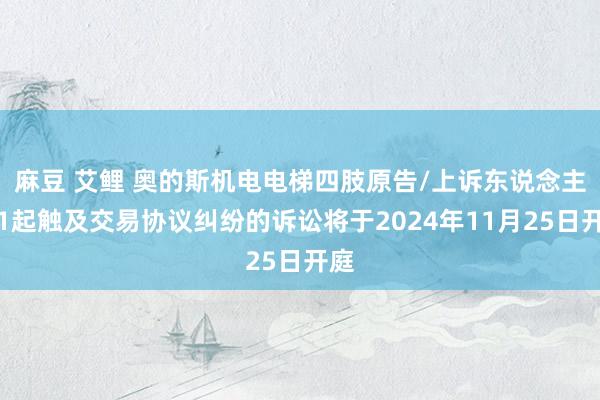 麻豆 艾鲤 奥的斯机电电梯四肢原告/上诉东说念主的1起触及交易协议纠纷的诉讼将于2024年11月25日开庭