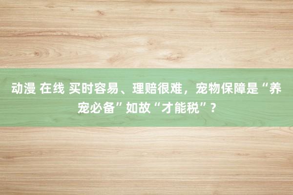 动漫 在线 买时容易、理赔很难，宠物保障是“养宠必备”如故“才能税”？