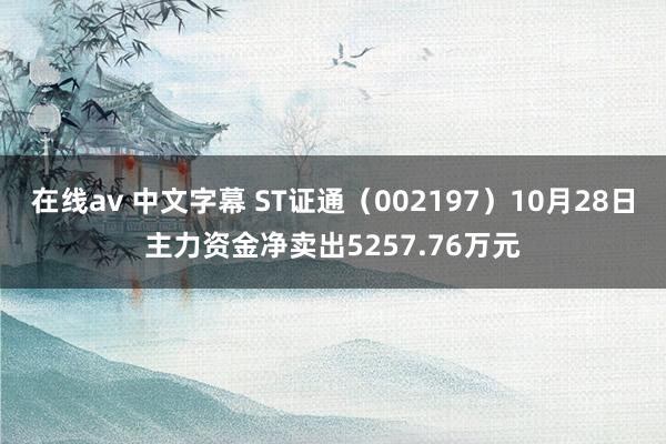 在线av 中文字幕 ST证通（002197）10月28日主力资金净卖出5257.76万元