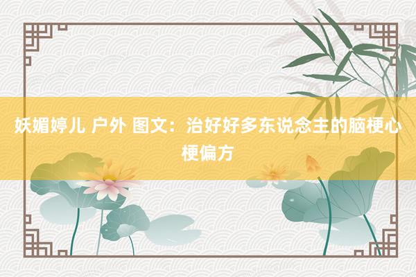 妖媚婷儿 户外 图文：治好好多东说念主的脑梗心梗偏方