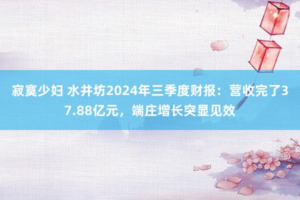 寂寞少妇 水井坊2024年三季度财报：营收完了37.88亿元，端庄增长突显见效