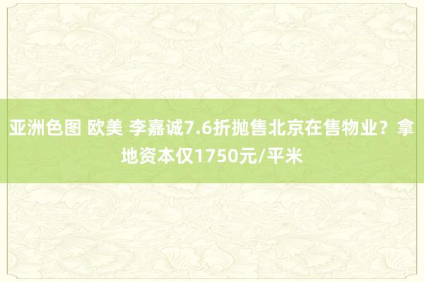 亚洲色图 欧美 李嘉诚7.6折抛售北京在售物业？拿地资本仅1750元/平米