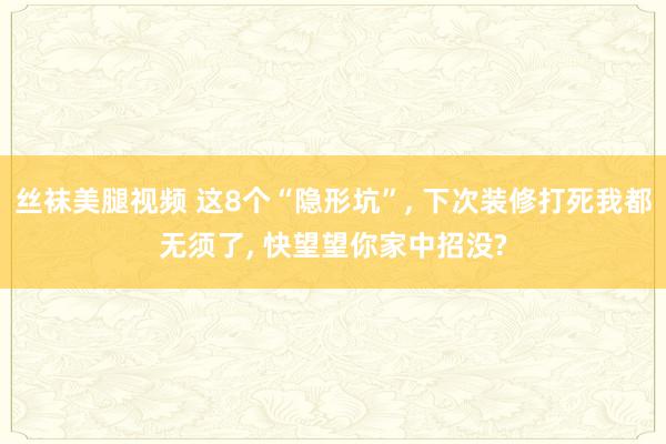 丝袜美腿视频 这8个“隐形坑”， 下次装修打死我都无须了， 快望望你家中招没?