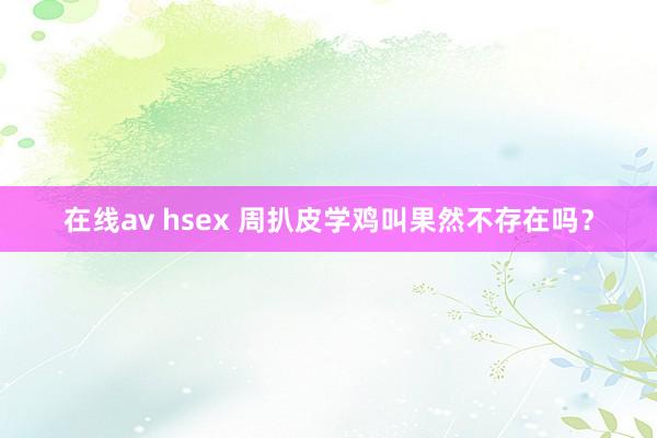 在线av hsex 周扒皮学鸡叫果然不存在吗？