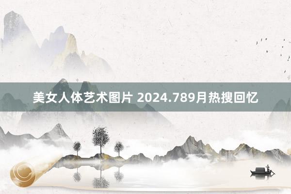 美女人体艺术图片 2024.789月热搜回忆