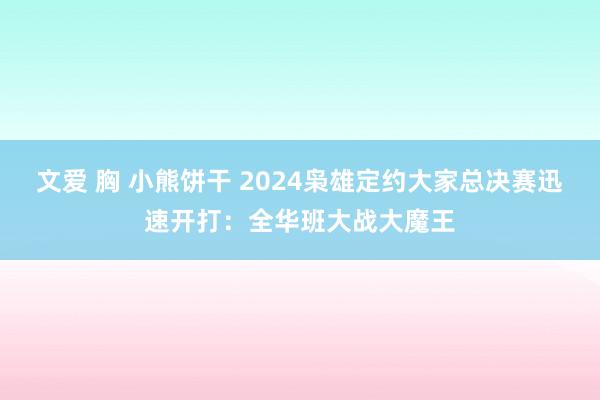 文爱 胸 小熊饼干 2024枭雄定约大家总决赛迅速开打：全华班大战大魔王