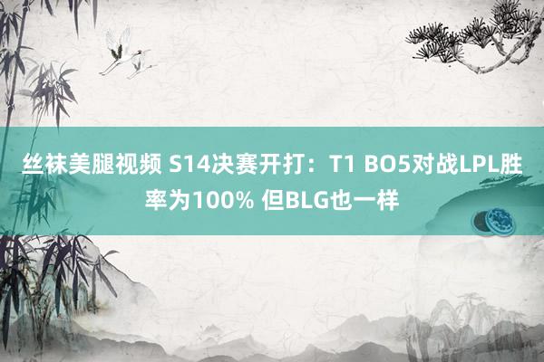 丝袜美腿视频 S14决赛开打：T1 BO5对战LPL胜率为100% 但BLG也一样