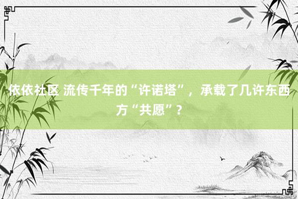 依依社区 流传千年的“许诺塔”，承载了几许东西方“共愿”？