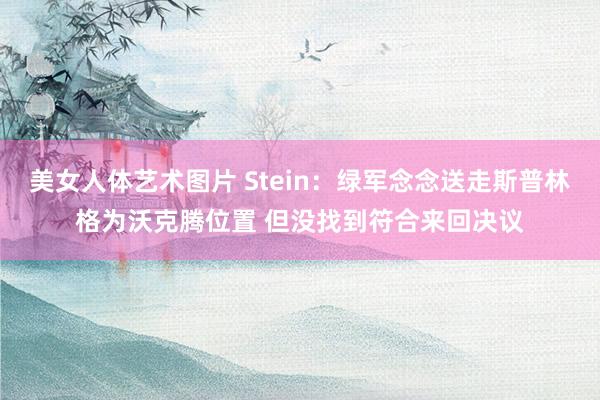 美女人体艺术图片 Stein：绿军念念送走斯普林格为沃克腾位置 但没找到符合来回决议