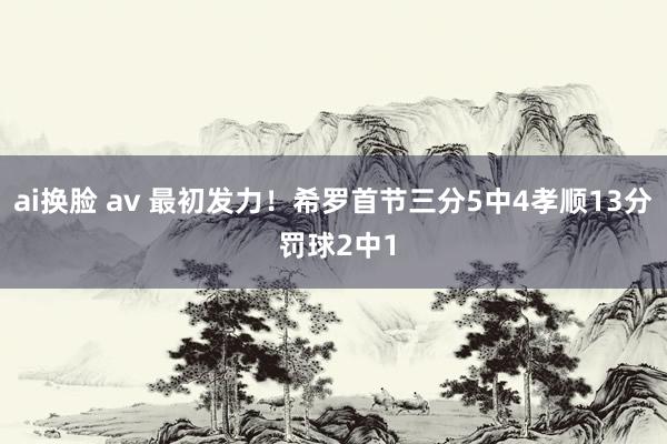 ai换脸 av 最初发力！希罗首节三分5中4孝顺13分 罚球2中1