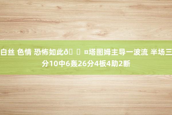 白丝 色情 恐怖如此😤塔图姆主导一波流 半场三分10中6轰26分4板4助2断