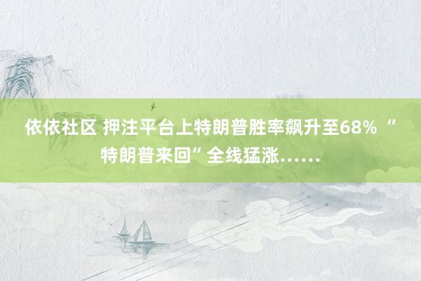 依依社区 押注平台上特朗普胜率飙升至68% “特朗普来回”全线猛涨……