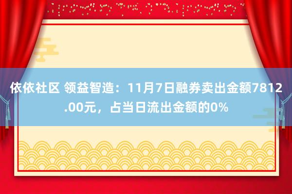 依依社区 领益智造：11月7日融券卖出金额7812.00元，占当日流出金额的0%