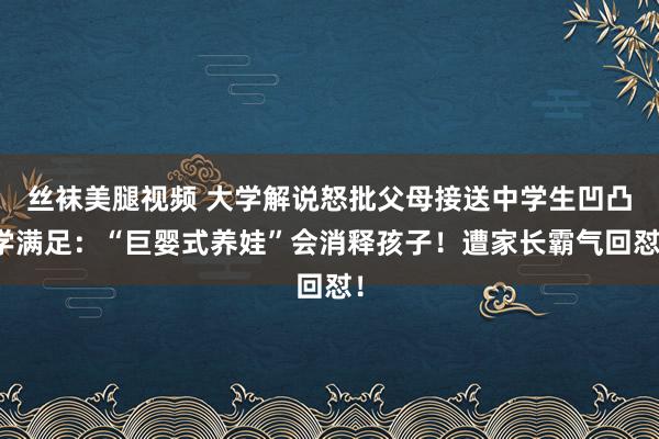 丝袜美腿视频 大学解说怒批父母接送中学生凹凸学满足：“巨婴式养娃”会消释孩子！遭家长霸气回怼！