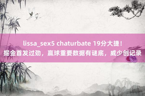 lissa_sex5 chaturbate 19分大捷！掘金首发过劲，赢球重要数据有谜底，威少创记录