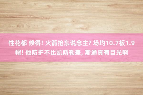 性花都 倏得! 火箭抢东说念主? 场均10.7板1.9帽! 他防护不比凯斯勒差， 斯通真有目光啊