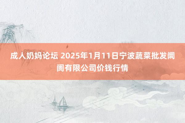 成人奶妈论坛 2025年1月11日宁波蔬菜批发阛阓有限公司价钱行情