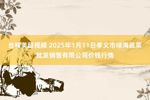 丝袜美腿视频 2025年1月11日孝义市绿海蔬菜批发销售有限公司价钱行情