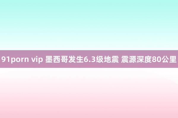 91porn vip 墨西哥发生6.3级地震 震源深度80公里