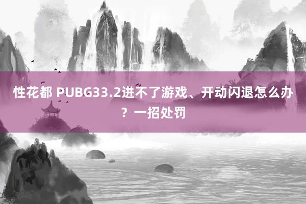 性花都 PUBG33.2进不了游戏、开动闪退怎么办？一招处罚