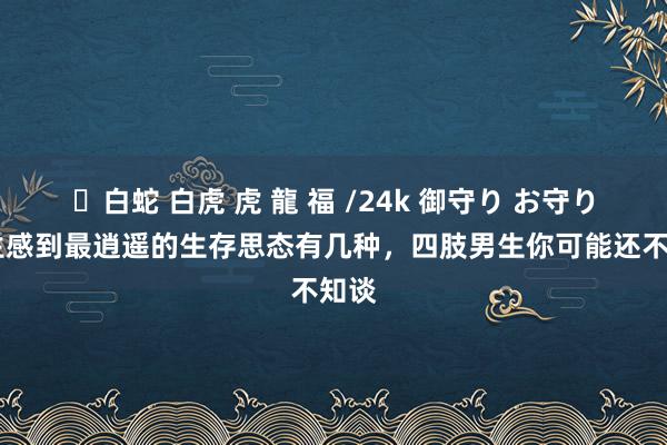 ✨白蛇 白虎 虎 龍 福 /24k 御守り お守り 女生感到最逍遥的生存思态有几种，四肢男生你可能还不知谈