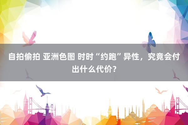 自拍偷拍 亚洲色图 时时“约跑”异性，究竟会付出什么代价？