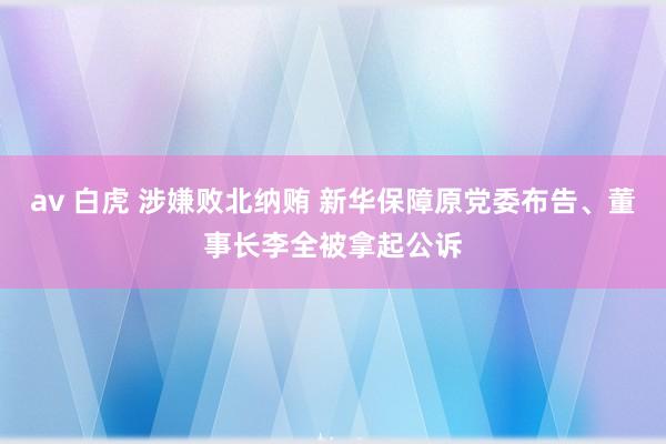 av 白虎 涉嫌败北纳贿 新华保障原党委布告、董事长李全被拿起公诉