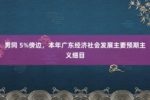 男同 5%傍边，本年广东经济社会发展主要预期主义细目