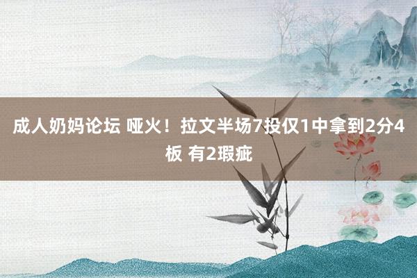 成人奶妈论坛 哑火！拉文半场7投仅1中拿到2分4板 有2瑕疵