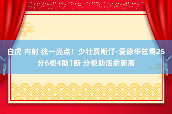 白虎 内射 独一亮点！少壮贾斯汀-爱德华兹得25分6板4助1断 分板助活命新高