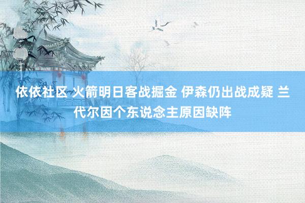 依依社区 火箭明日客战掘金 伊森仍出战成疑 兰代尔因个东说念主原因缺阵