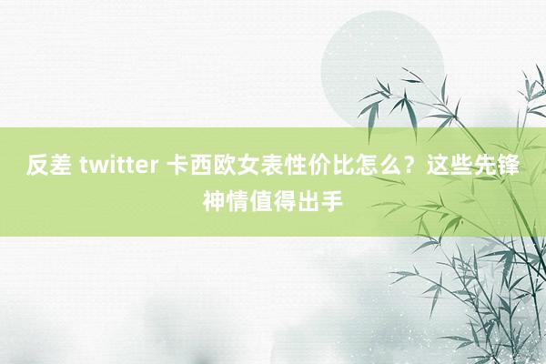 反差 twitter 卡西欧女表性价比怎么？这些先锋神情值得出手