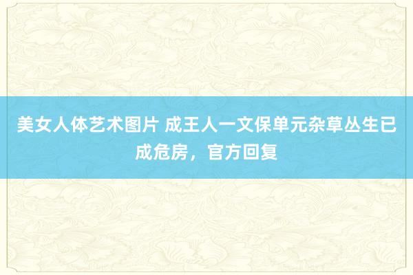 美女人体艺术图片 成王人一文保单元杂草丛生已成危房，官方回复