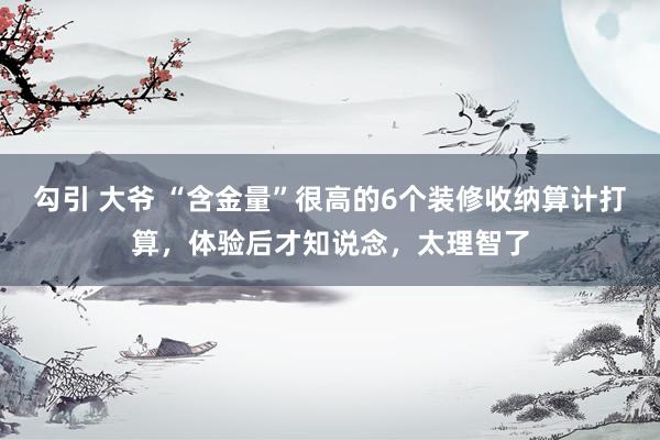 勾引 大爷 “含金量”很高的6个装修收纳算计打算，体验后才知说念，太理智了