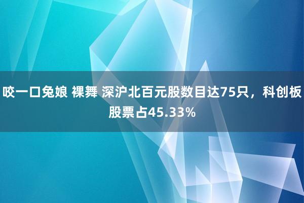 咬一口兔娘 裸舞 深沪北百元股数目达75只，科创板股票占45.33%