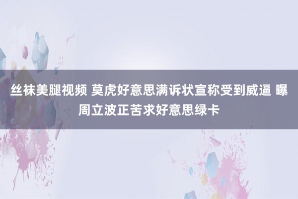 丝袜美腿视频 莫虎好意思满诉状宣称受到威逼 曝周立波正苦求好意思绿卡