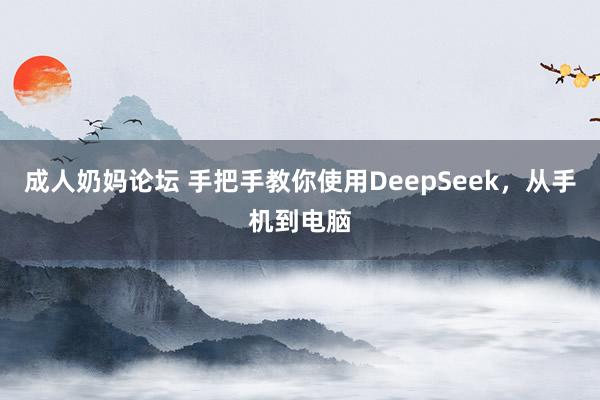 成人奶妈论坛 手把手教你使用DeepSeek，从手机到电脑