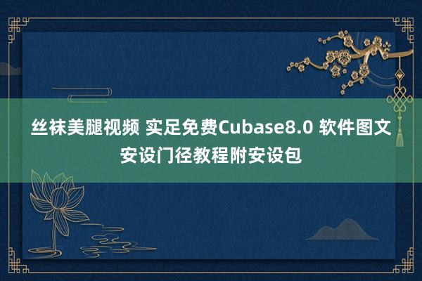 丝袜美腿视频 实足免费Cubase8.0 软件图文安设门径教程附安设包