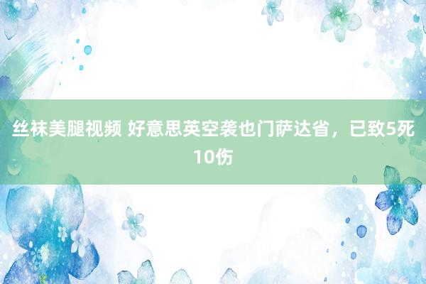 丝袜美腿视频 好意思英空袭也门萨达省，已致5死10伤